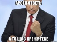 арсен ответь а то щас врежу тебе