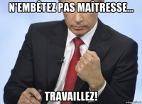 n'embêtez pas maîtresse... travaillez!