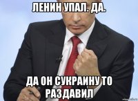 ленин упал. да. да он сукраину то раздавил