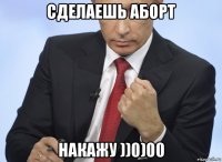 сделаешь аборт накажу ))0)00