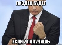 пиздец будет если 2 получишь