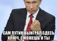  сам путин выиграл здесь ключ, сможешь и ты