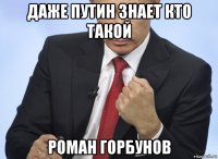 даже путин знает кто такой роман горбунов