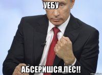 уебу абсеришся,пёс!!