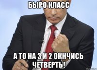 быро класс а то на 3 и 2 окнчись четверть!