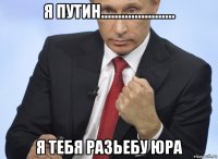 я путин...................... я тебя разьебу юра