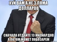 хуй вам а не 3 ляма долларов сначала отдайте 13 милиардов а потом может побозарем