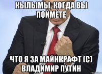 кылымы, когда вы поймёте что я за майнкрафт (с) владимир путин