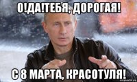 о!да!тебя, дорогая! с 8 марта, красотуля!