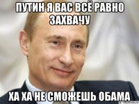 путин я вас всё равно захвачу ха ха не сможешь обама