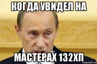 когда увидел на мастерах 132хп