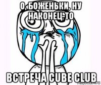 о, боженьки, ну наконец-то встреча cube club