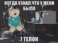 когда узнал,что у жени было 7 телок