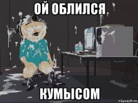 ой облился кумысом