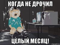 когда не дрочил целый месяц!