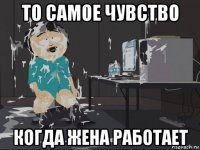 то самое чувство когда жена работает