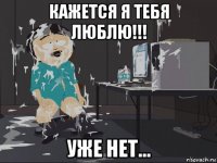 кажется я тебя люблю!!! уже нет...