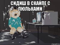 сидиш в скайпе с люльками 