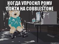 когда упросил рому пойти на cobblestone 