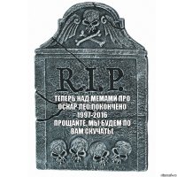 ТЕПЕРЬ НАД МЕМАМИ ПРО ОСКАР ЛЕО ПОКОНЧЕНО
1997-2016
ПРОЩАЙТЕ, МЫ БУДЕМ ПО ВАМ СКУЧАТЬ(