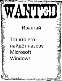 Ивангай Тот кто его найдёт назову Microsoft Windows