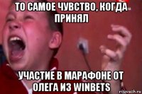 то самое чувство, когда принял участие в марафоне от олега из winbets