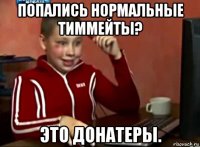 попались нормальные тиммейты? это донатеры.