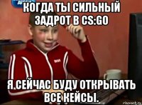 когда ты сильный задрот в cs:go я сейчас буду открывать все кейсы.