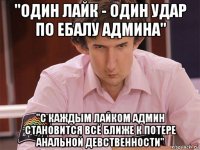 "один лайк - один удар по ебалу админа" "с каждым лайком админ становится всё ближе к потере анальной девственности"