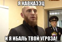 я кавказэц и я ибаль твой угроза!