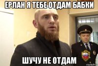 ерлан я тебе отдам бабки шучу не отдам