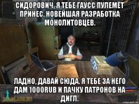 сидорович, я тебе гаусс пулемёт принес. новейшая разработка монолитовцев. ладно, давай сюда. я тебе за него дам 1000rub и пачку патронов на дигл.