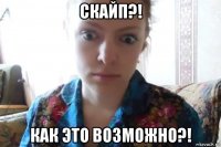 скайп?! как это возможно?!