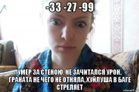 -33 -27 -99 умер за стеною, не зачитался урон, граната не чего не отняла, хуйлуша в баге стреляет