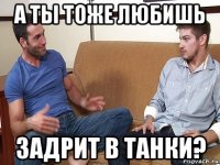 а ты тоже любишь задрит в танки?