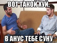 вот такой хуй, в анус тебе суну