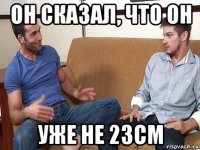 он сказал, что он уже не 23см