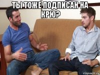 ты тоже подписан на крю? 