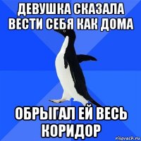 девушка сказала вести себя как дома обрыгал ей весь коридор