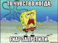 то чувство когда, fnaf запретили.