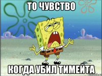 то чувство когда убил тимейта