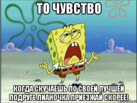 то чувство когда скучаешь по своей лучшей подруге лианочка приезжай скорее!