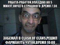 работа-работой,опаздаю на 5 минут,ничего страшного ,время 7:30 забежал в clash of clans,решил фармануть чуток,время 10:00