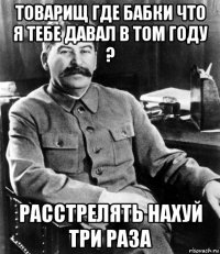 товарищ где бабки что я тебе давал в том году ? расстрелять нахуй три раза