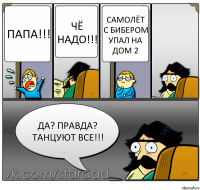 ПАПА!!! ЧЁ надо!!! самолёт с бибером упал на дом 2 да? правда? танцуют все!!!