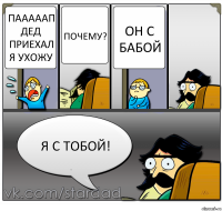 пааааап дед приехал я ухожу почему? он с бабой я с тобой!