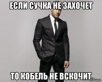 если сучка не захочет то кобель не вскочит