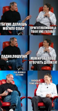 ты уже делаешь могилу себе? приготявливаю,а твоя уже готова! ладно,пошутил мужик за слова отвечать должен! я не мужик,я ботаник ахахах,я тоже как бы