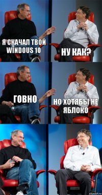 Я скачал твой windous 10 Ну как? Говно Но хотябы не яблоко  