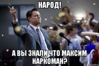 народ! а вы знали что максим наркоман?